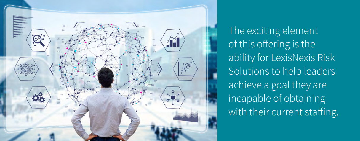 The exciting element of this offering is the ability for LexisNexis Risk Solutions to help leaders achieve a goal they are incapable of obtaining with their current staffing. 